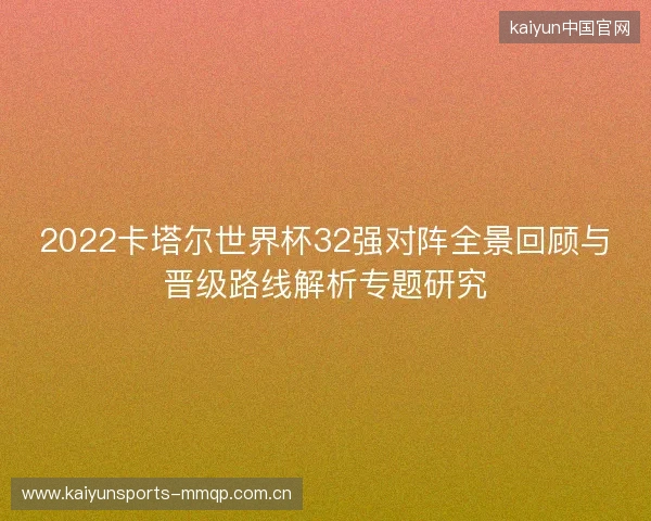 2022卡塔尔世界杯32强对阵全景回顾与晋级路线解析专题研究